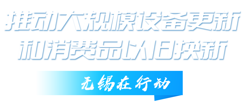 推动(dòng)大规(guī)模设(shè)备更新和消费(fèi)品以旧换新无锡在行动(dòng)
